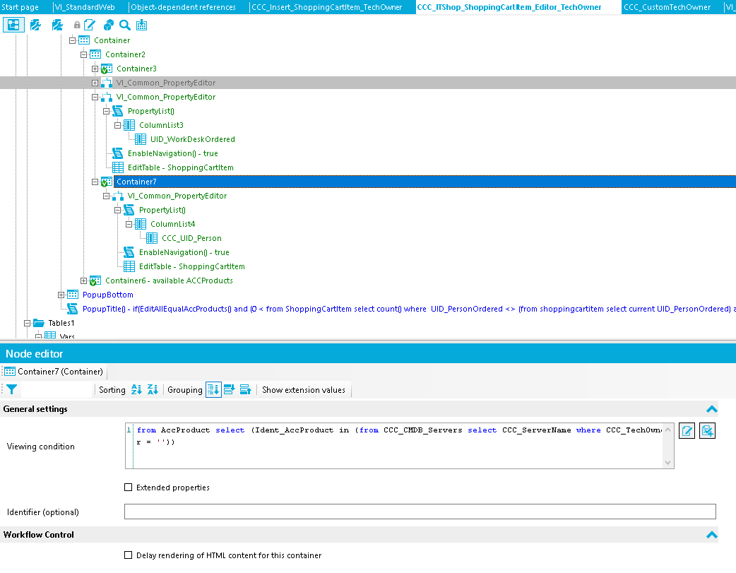 Stat page from Acc Product (Ident Ac c P r o duct CCC Techow-n VI_StandardVVeb references Elfi Container Elfi Container2 Container3 PropertyList0 ColumnList3 LlID_VVorkDeskOrdered EnableNauigation0 - true EditTabIe - ShoppingCaftItem Container 7 PropertyList0 ColumnList4 EnableNauigation0 - true EditTabIe - ShoppingCaftItem Container6- auailable ACCProducts Popup80ttom CCC CCC CustomTechOwner PopupTitIe0 - if(Edit411EquaIAccProductsD and (O < from ShoppingCartItem select count0 Where LJID_PersonOrdered <> (from shoppingcaltitem select current LJID_Per50nOrderedl Node editor Container 7 (Container) General settings Vie•.ming condition Grouping Shouu eRension values m ccc Server ccc Serve r Name Uh ERended properties Identifier (optional) Workflow Control Delay rendering of HTML content for this container 